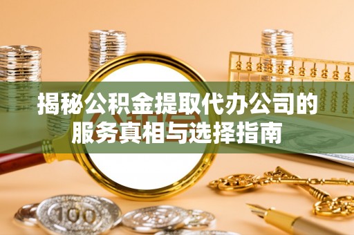 溧水揭秘公积金提取代办公司的服务真相与选择指南
