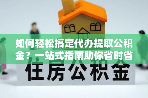 溧水如何轻松搞定代办提取公积金？一站式指南助你省时省心