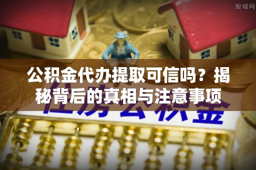 溧水公积金代办提取可信吗？揭秘背后的真相与注意事项