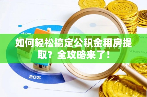 溧水如何轻松搞定公积金租房提取？全攻略来了！