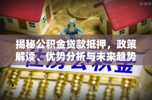 溧水揭秘公积金贷款抵押，政策解读、优势分析与未来趋势