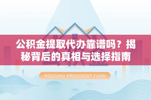 溧水公积金提取代办靠谱吗？揭秘背后的真相与选择指南