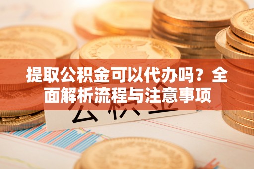 溧水提取公积金可以代办吗？全面解析流程与注意事项