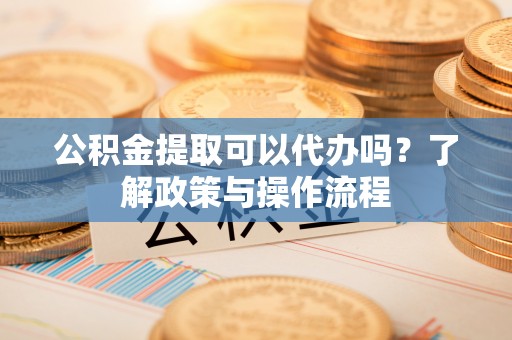 溧水公积金提取可以代办吗？了解政策与操作流程