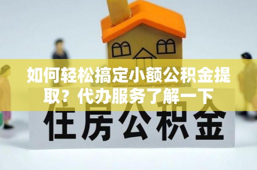溧水如何轻松搞定小额公积金提取？代办服务了解一下