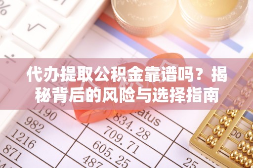 溧水代办提取公积金靠谱吗？揭秘背后的风险与选择指南