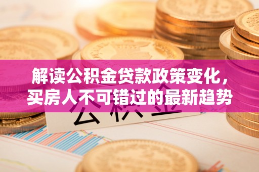 溧水解读公积金贷款政策变化，买房人不可错过的最新趋势