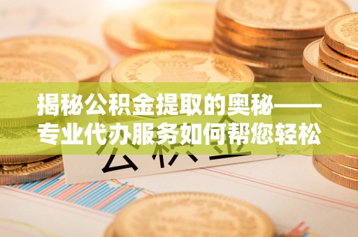 溧水揭秘公积金提取的奥秘——专业代办服务如何帮您轻松搞定