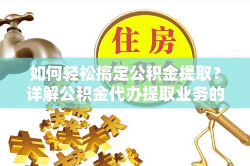 溧水如何轻松搞定公积金提取？详解公积金代办提取业务的便捷之道
