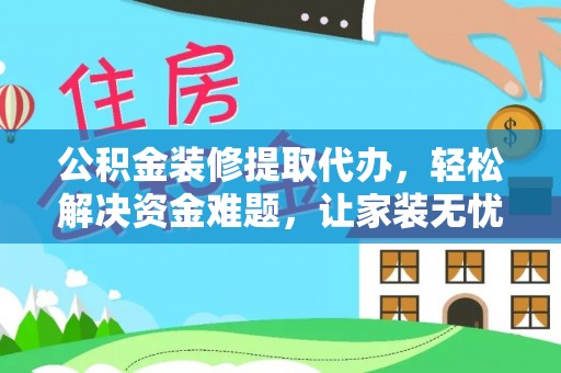 溧水公积金装修提取代办，轻松解决资金难题，让家装无忧