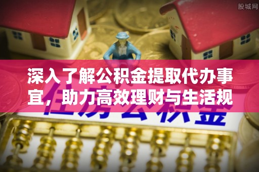 溧水深入了解公积金提取代办事宜，助力高效理财与生活规划