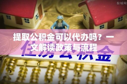 溧水提取公积金可以代办吗？一文解读政策与流程