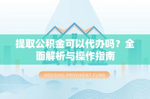 溧水提取公积金可以代办吗？全面解析与操作指南