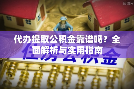 溧水代办提取公积金靠谱吗？全面解析与实用指南