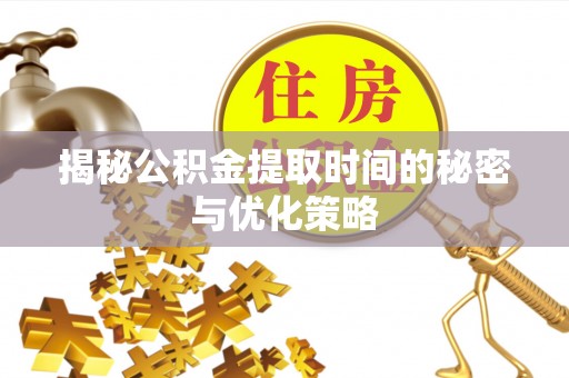 溧水揭秘公积金提取时间的秘密与优化策略