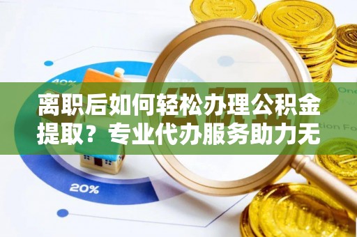 溧水离职后如何轻松办理公积金提取？专业代办服务助力无忧