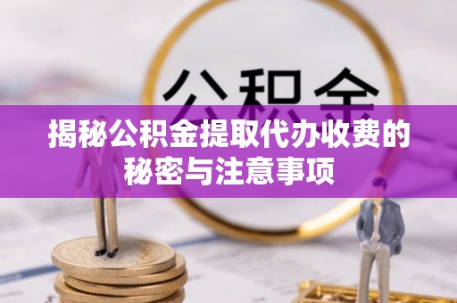 溧水揭秘公积金提取代办收费的秘密与注意事项
