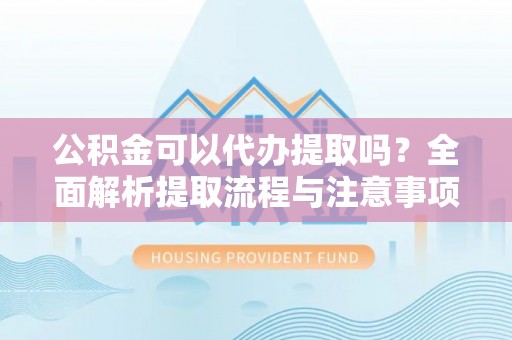 溧水公积金可以代办提取吗？全面解析提取流程与注意事项