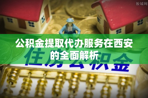 溧水公积金提取代办服务在西安的全面解析