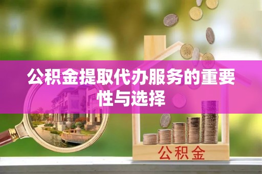 溧水公积金提取代办服务的重要性与选择