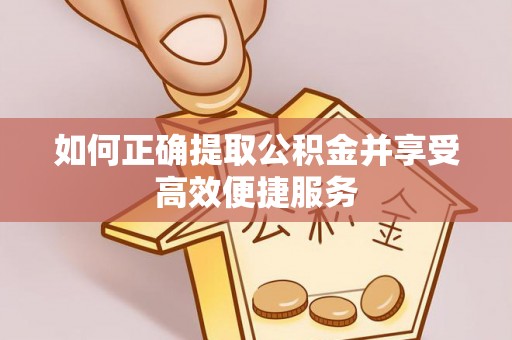 溧水如何正确提取公积金并享受高效便捷服务